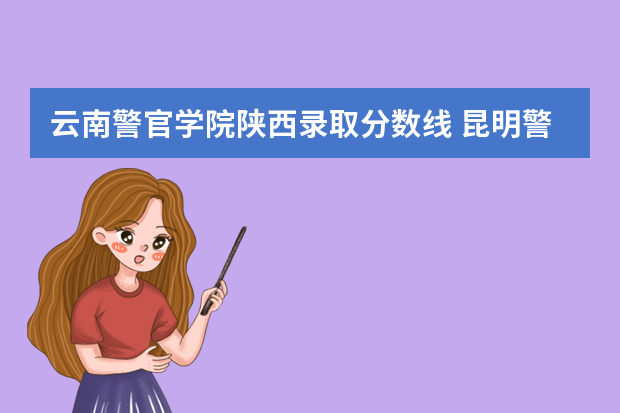 云南警官学院陕西录取分数线 昆明警官学院录取分数线